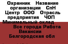 Охранник › Название организации ­ СпН Центр, ООО › Отрасль предприятия ­ ЧОП › Минимальный оклад ­ 22 500 - Все города Работа » Вакансии   . Белгородская обл.